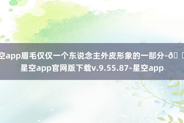 星空app眉毛仅仅一个东说念主外皮形象的一部分-🔥星空app官网版下载v.9.55.87-星空app
