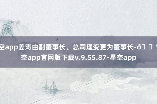 星空app姜涛由副董事长、总司理变更为董事长-🔥星空app官网版下载v.9.55.87-星空app
