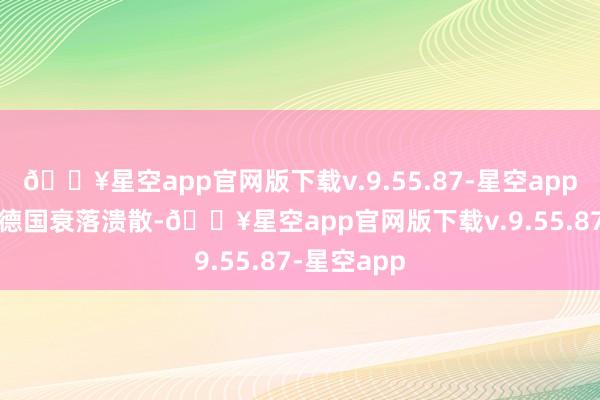 🔥星空app官网版下载v.9.55.87-星空app至1945年德国衰落溃散-🔥星空app官网版下载v.9.55.87-星空app