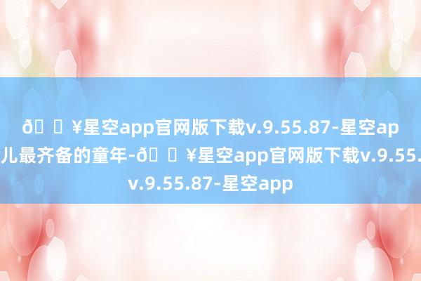 🔥星空app官网版下载v.9.55.87-星空app给以生病男儿最齐备的童年-🔥星空app官网版下载v.9.55.87-星空app