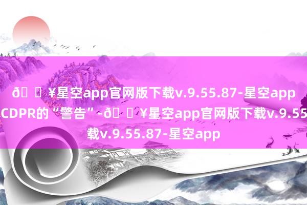 🔥星空app官网版下载v.9.55.87-星空app他收到了来自CDPR的“警告”-🔥星空app官网版下载v.9.55.87-星空app