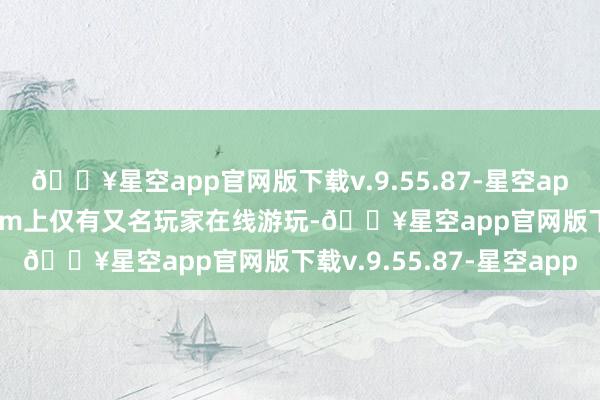 🔥星空app官网版下载v.9.55.87-星空app这款游戏如今在Steam上仅有又名玩家在线游玩-🔥星空app官网版下载v.9.55.87-星空app