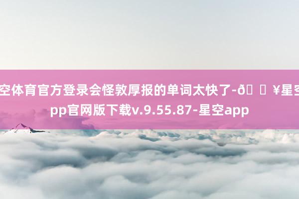 星空体育官方登录会怪敦厚报的单词太快了-🔥星空app官网版下载v.9.55.87-星空app
