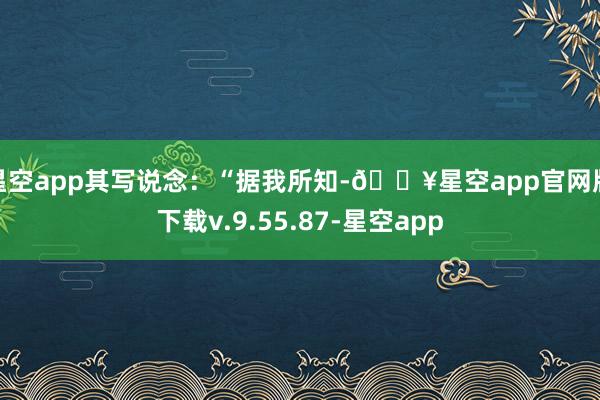 星空app其写说念：“据我所知-🔥星空app官网版下载v.9.55.87-星空app