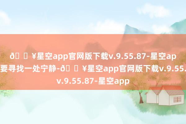 🔥星空app官网版下载v.9.55.87-星空app当咱们念念要寻找一处宁静-🔥星空app官网版下载v.9.55.87-星空app