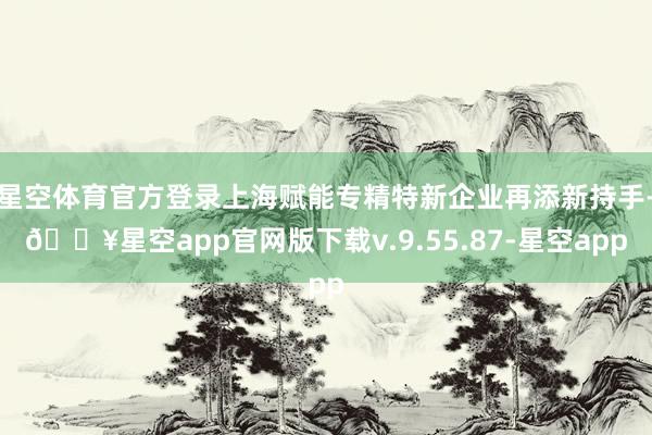 星空体育官方登录上海赋能专精特新企业再添新持手-🔥星空app官网版下载v.9.55.87-星空app