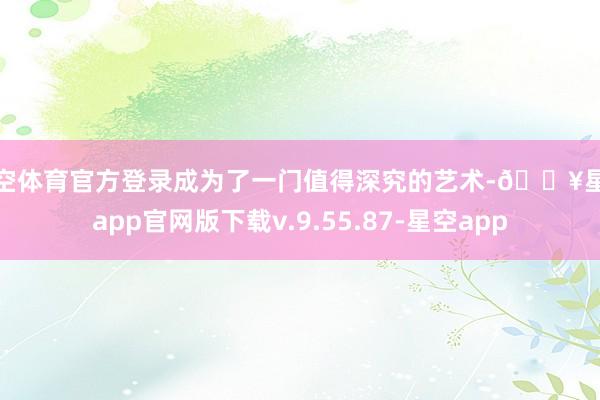 星空体育官方登录成为了一门值得深究的艺术-🔥星空app官网版下载v.9.55.87-星空app