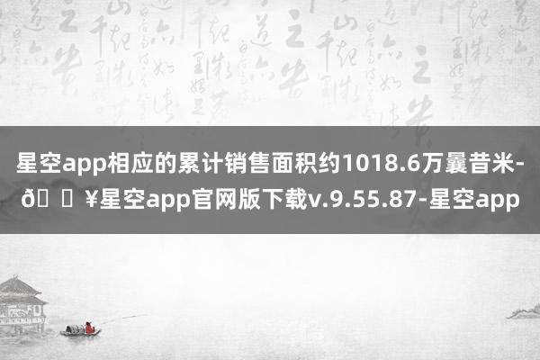 星空app相应的累计销售面积约1018.6万曩昔米-🔥星空app官网版下载v.9.55.87-星空app