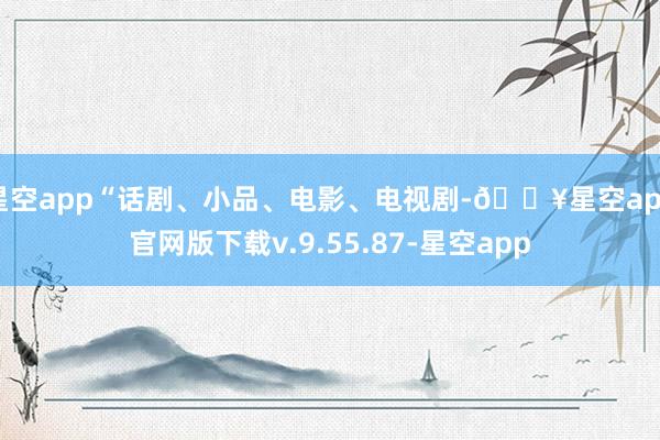 星空app“话剧、小品、电影、电视剧-🔥星空app官网版下载v.9.55.87-星空app