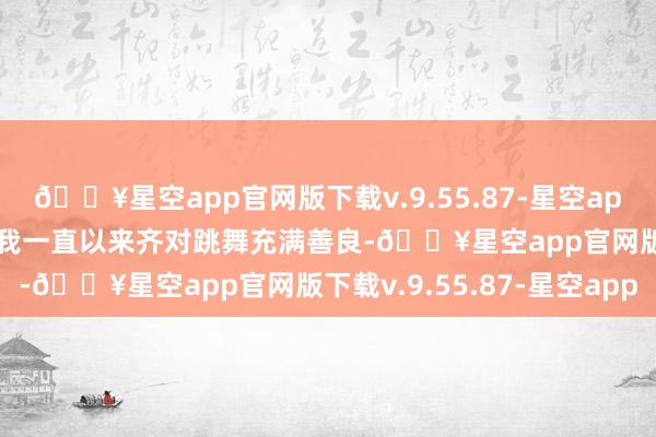 🔥星空app官网版下载v.9.55.87-星空app1. 爱上爵士舞的初志我一直以来齐对跳舞充满善良-🔥星空app官网版下载v.9.55.87-星空app
