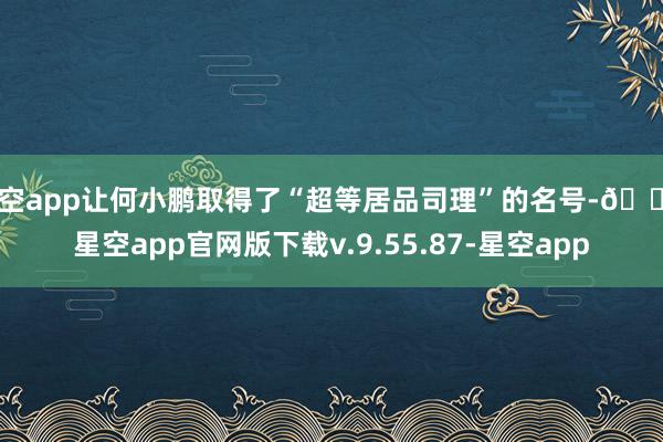 星空app让何小鹏取得了“超等居品司理”的名号-🔥星空app官网版下载v.9.55.87-星空app