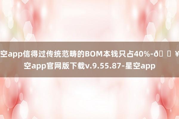 星空app信得过传统范畴的BOM本钱只占40%-🔥星空app官网版下载v.9.55.87-星空app