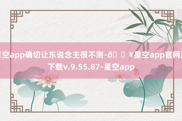 星空app确切让东说念主很不测-🔥星空app官网版下载v.9.55.87-星空app