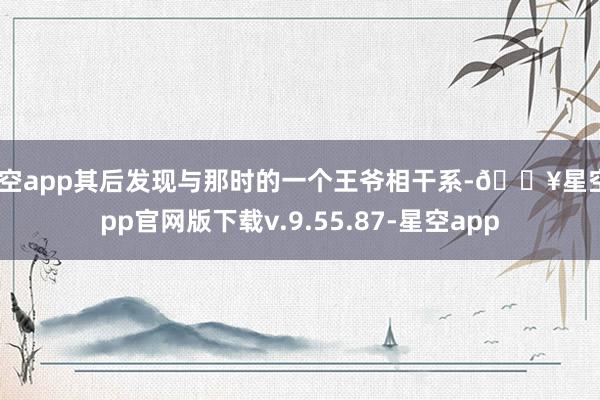 星空app其后发现与那时的一个王爷相干系-🔥星空app官网版下载v.9.55.87-星空app