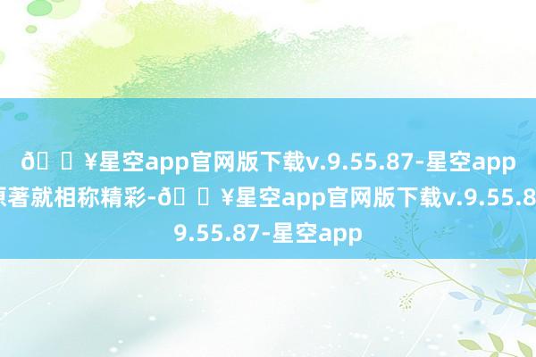 🔥星空app官网版下载v.9.55.87-星空app 何况这个原著就相称精彩-🔥星空app官网版下载v.9.55.87-星空app