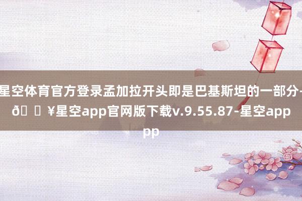 星空体育官方登录孟加拉开头即是巴基斯坦的一部分-🔥星空app官网版下载v.9.55.87-星空app