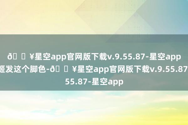 🔥星空app官网版下载v.9.55.87-星空app他把抓住姬发这个脚色-🔥星空app官网版下载v.9.55.87-星空app