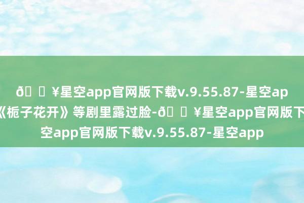 🔥星空app官网版下载v.9.55.87-星空app她又在《班淑传闻》《栀子花开》等剧里露过脸-🔥星空app官网版下载v.9.55.87-星空app