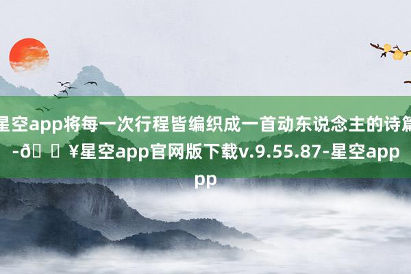 星空app将每一次行程皆编织成一首动东说念主的诗篇-🔥星空app官网版下载v.9.55.87-星空app