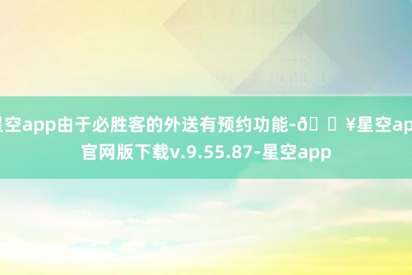 星空app由于必胜客的外送有预约功能-🔥星空app官网版下载v.9.55.87-星空app
