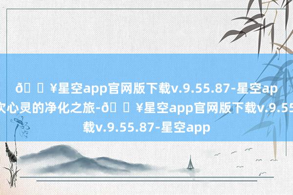 🔥星空app官网版下载v.9.55.87-星空app目的进行一次心灵的净化之旅-🔥星空app官网版下载v.9.55.87-星空app