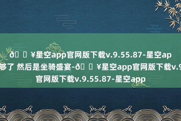 🔥星空app官网版下载v.9.55.87-星空app折后小几百米就够了 然后是坐骑盛宴-🔥星空app官网版下载v.9.55.87-星空app