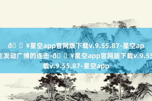🔥星空app官网版下载v.9.55.87-星空app对敌东说念主发动广博的连击-🔥星空app官网版下载v.9.55.87-星空app