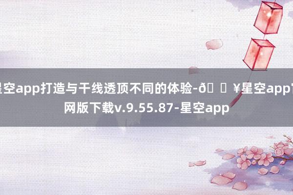 星空app打造与干线透顶不同的体验-🔥星空app官网版下载v.9.55.87-星空app
