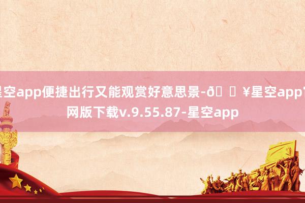 星空app便捷出行又能观赏好意思景-🔥星空app官网版下载v.9.55.87-星空app