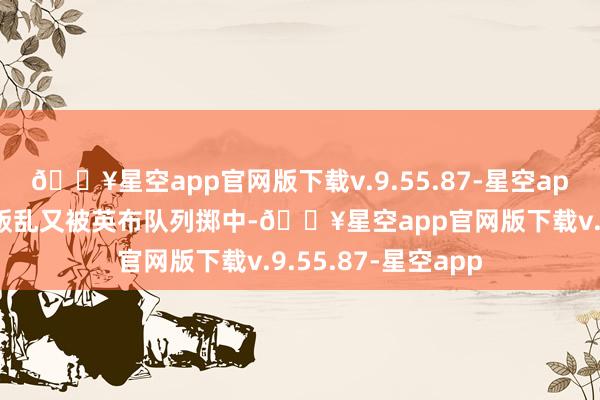 🔥星空app官网版下载v.9.55.87-星空app终末在安适英布叛乱又被英布队列掷中-🔥星空app官网版下载v.9.55.87-星空app