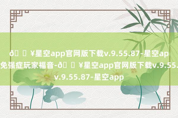 🔥星空app官网版下载v.9.55.87-星空app属于是各式免强症玩家福音-🔥星空app官网版下载v.9.55.87-星空app