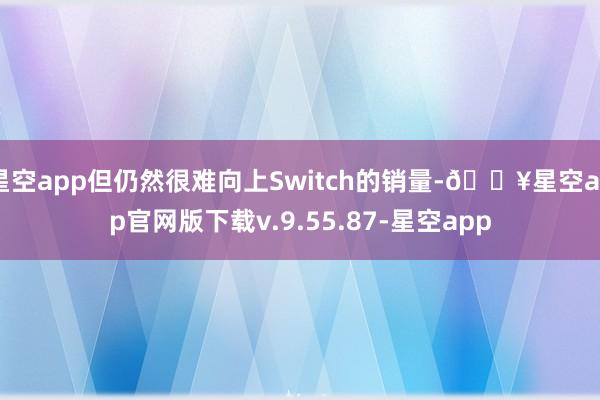 星空app但仍然很难向上Switch的销量-🔥星空app官网版下载v.9.55.87-星空app