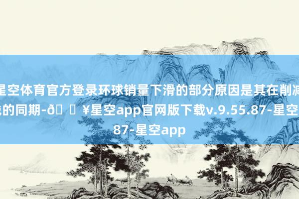星空体育官方登录环球销量下滑的部分原因是其在削减本钱的同期-🔥星空app官网版下载v.9.55.87-星空app