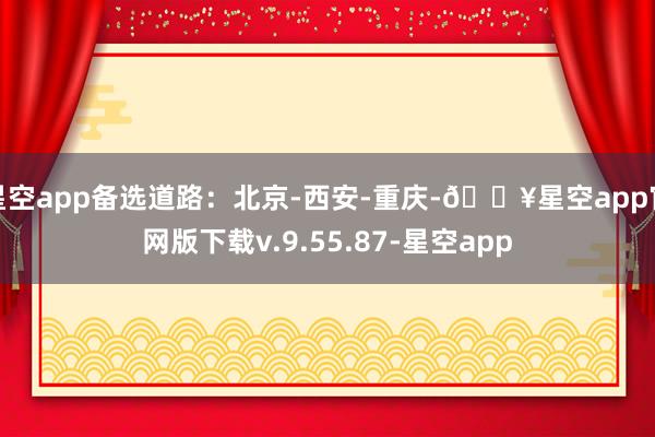 星空app备选道路：北京-西安-重庆-🔥星空app官网版下载v.9.55.87-星空app