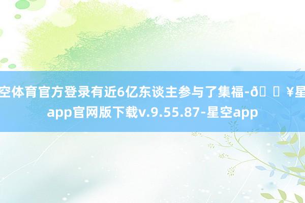 星空体育官方登录有近6亿东谈主参与了集福-🔥星空app官网版下载v.9.55.87-星空app