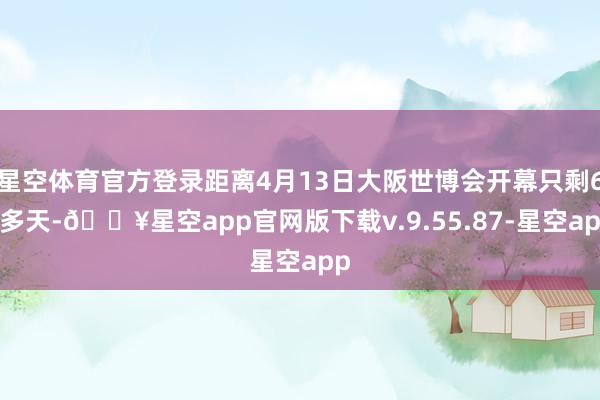 星空体育官方登录距离4月13日大阪世博会开幕只剩60多天-🔥星空app官网版下载v.9.55.87-星空app