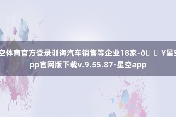 星空体育官方登录训诲汽车销售等企业18家-🔥星空app官网版下载v.9.55.87-星空app