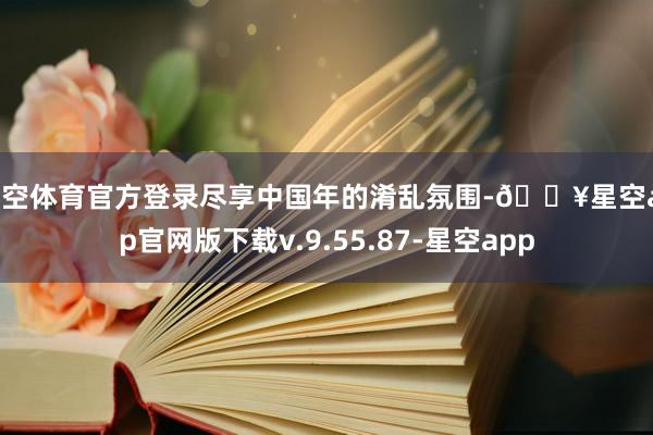 星空体育官方登录尽享中国年的淆乱氛围-🔥星空app官网版下载v.9.55.87-星空app