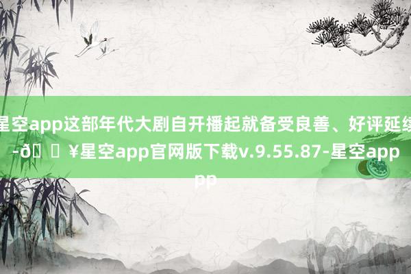星空app这部年代大剧自开播起就备受良善、好评延续-🔥星空app官网版下载v.9.55.87-星空app