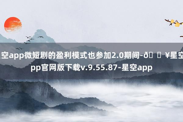 星空app微短剧的盈利模式也参加2.0期间-🔥星空app官网版下载v.9.55.87-星空app