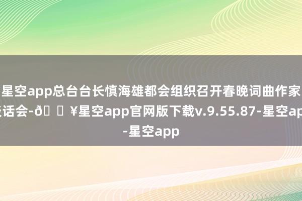 星空app总台台长慎海雄都会组织召开春晚词曲作家谈话会-🔥星空app官网版下载v.9.55.87-星空app