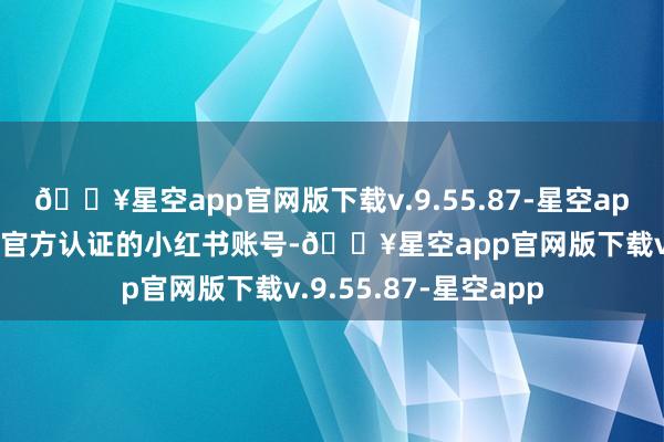 🔥星空app官网版下载v.9.55.87-星空app各品牌也差别领有官方认证的小红书账号-🔥星空app官网版下载v.9.55.87-星空app