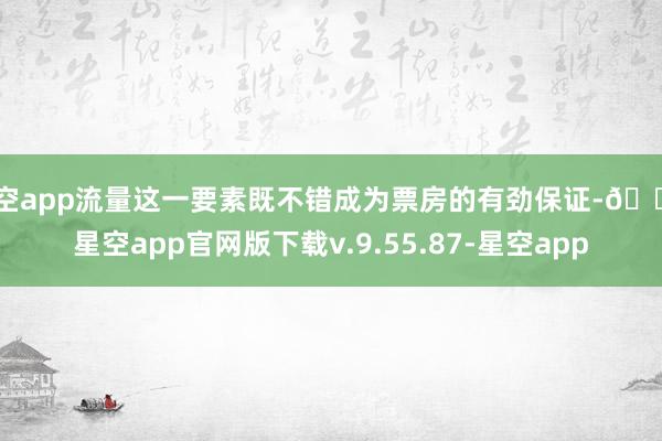 星空app流量这一要素既不错成为票房的有劲保证-🔥星空app官网版下载v.9.55.87-星空app