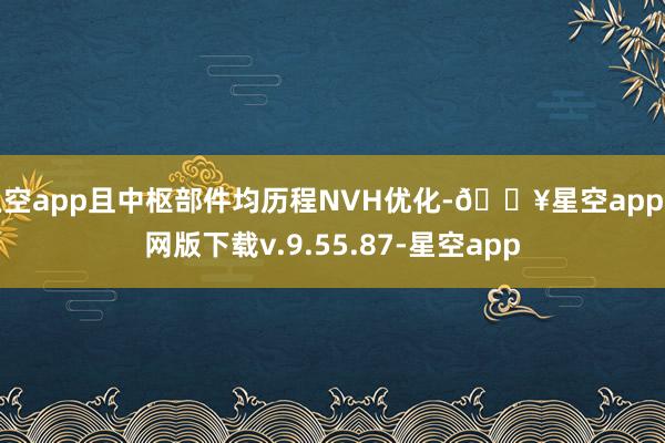 星空app且中枢部件均历程NVH优化-🔥星空app官网版下载v.9.55.87-星空app