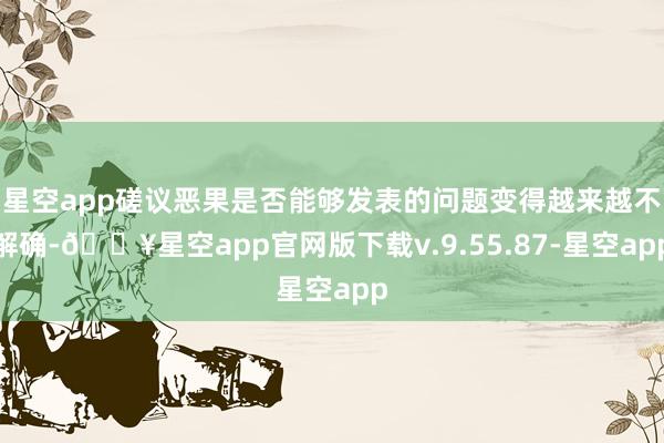 星空app磋议恶果是否能够发表的问题变得越来越不解确-🔥星空app官网版下载v.9.55.87-星空app