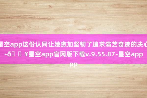 星空app这份认同让她愈加坚韧了追求演艺奇迹的决心-🔥星空app官网版下载v.9.55.87-星空app
