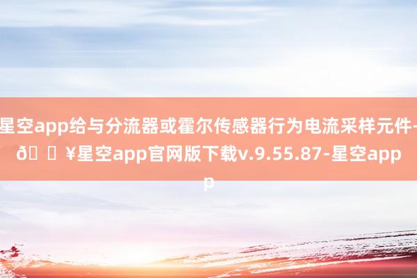 星空app给与分流器或霍尔传感器行为电流采样元件-🔥星空app官网版下载v.9.55.87-星空app