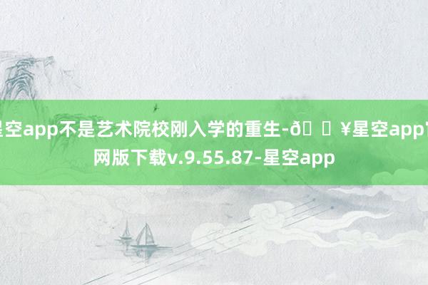 星空app不是艺术院校刚入学的重生-🔥星空app官网版下载v.9.55.87-星空app