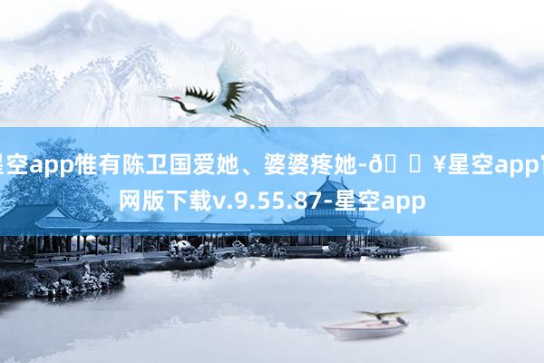 星空app惟有陈卫国爱她、婆婆疼她-🔥星空app官网版下载v.9.55.87-星空app