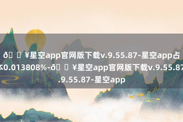 🔥星空app官网版下载v.9.55.87-星空app占公司总股本0.013808%-🔥星空app官网版下载v.9.55.87-星空app
